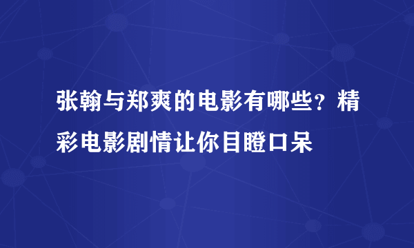 张翰与郑爽的电影有哪些？精彩电影剧情让你目瞪口呆