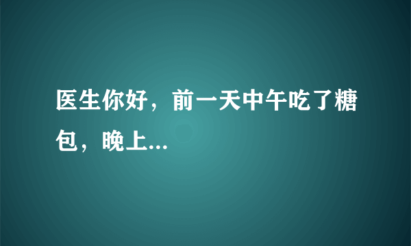 医生你好，前一天中午吃了糖包，晚上...