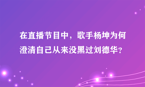 在直播节目中，歌手杨坤为何澄清自己从来没黑过刘德华？