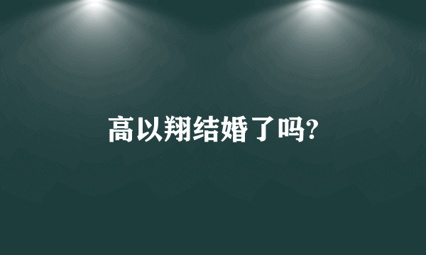 高以翔结婚了吗?