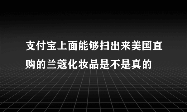 支付宝上面能够扫出来美国直购的兰蔻化妆品是不是真的