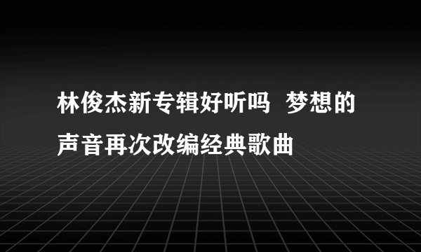 林俊杰新专辑好听吗  梦想的声音再次改编经典歌曲