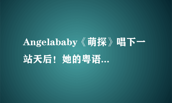 Angelababy《萌探》唱下一站天后！她的粤语功底如何？