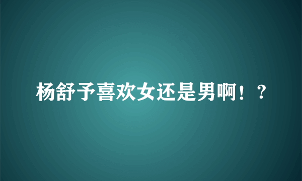 杨舒予喜欢女还是男啊！?