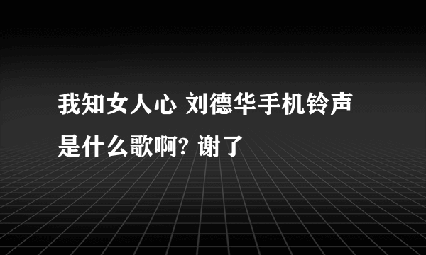 我知女人心 刘德华手机铃声 是什么歌啊? 谢了