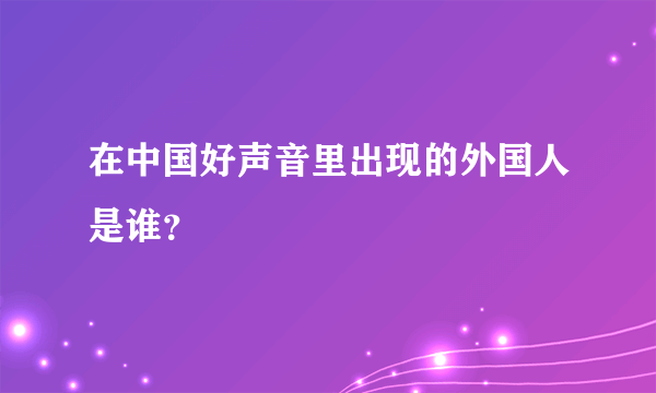 在中国好声音里出现的外国人是谁？