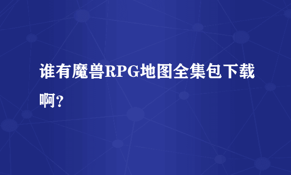 谁有魔兽RPG地图全集包下载啊？