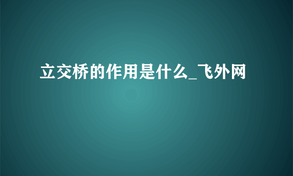 立交桥的作用是什么_飞外网