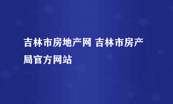 吉林市房地产网 吉林市房产局官方网站