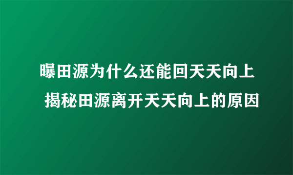 曝田源为什么还能回天天向上 揭秘田源离开天天向上的原因