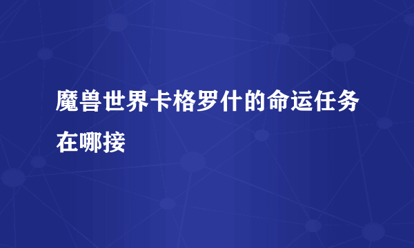 魔兽世界卡格罗什的命运任务在哪接