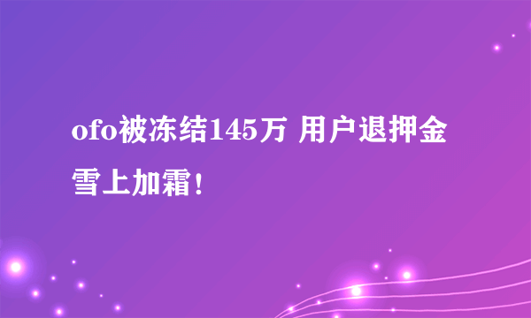 ofo被冻结145万 用户退押金雪上加霜！