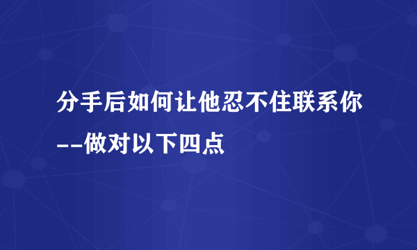 分手后如何让他忍不住联系你--做对以下四点