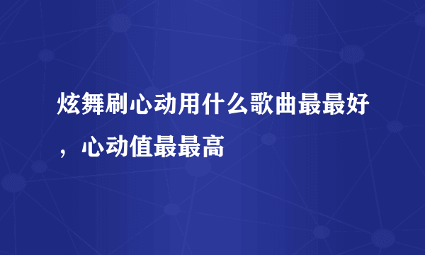 炫舞刷心动用什么歌曲最最好，心动值最最高