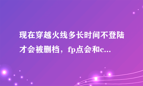 现在穿越火线多长时间不登陆才会被删档，fp点会和cf点一样清零吗