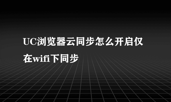 UC浏览器云同步怎么开启仅在wifi下同步