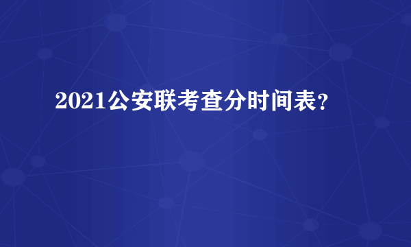 2021公安联考查分时间表？