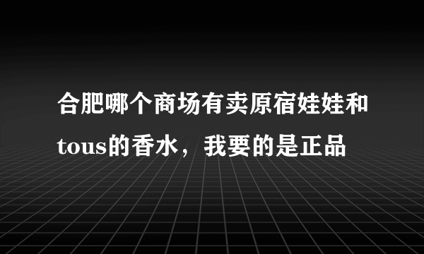 合肥哪个商场有卖原宿娃娃和tous的香水，我要的是正品