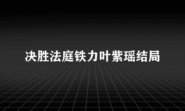 决胜法庭铁力叶紫瑶结局