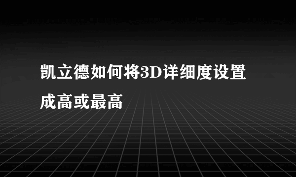 凯立德如何将3D详细度设置成高或最高