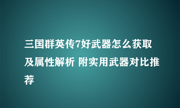 三国群英传7好武器怎么获取及属性解析 附实用武器对比推荐