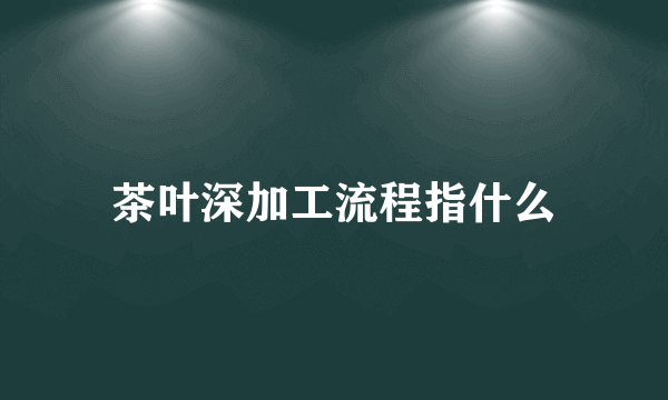 茶叶深加工流程指什么