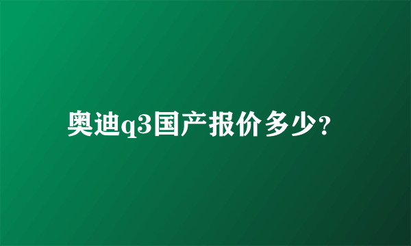 奥迪q3国产报价多少？