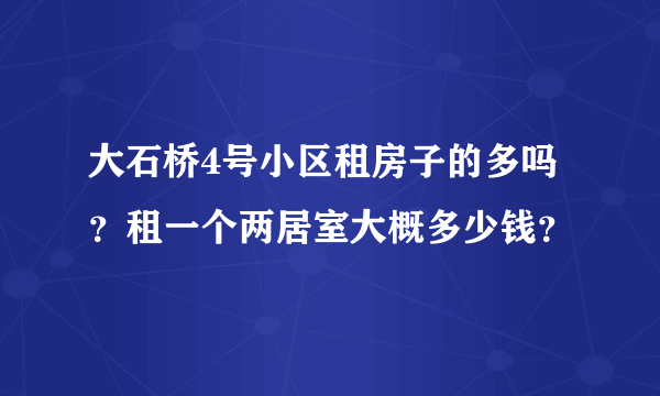 大石桥4号小区租房子的多吗？租一个两居室大概多少钱？