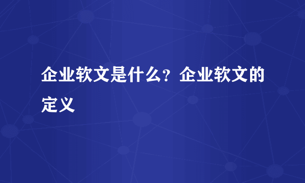 企业软文是什么？企业软文的定义