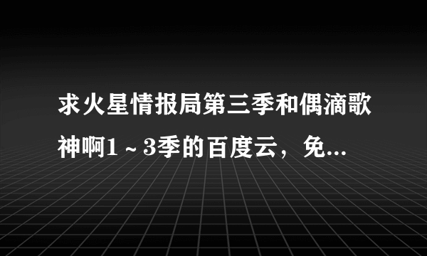 求火星情报局第三季和偶滴歌神啊1～3季的百度云，免费的，谢谢？