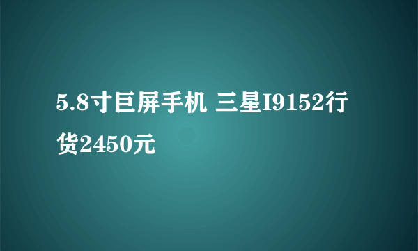 5.8寸巨屏手机 三星I9152行货2450元