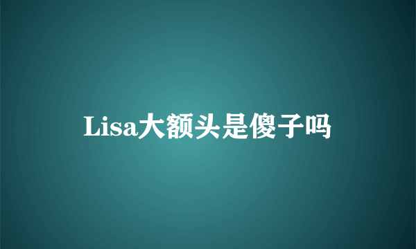 Lisa大额头是傻子吗