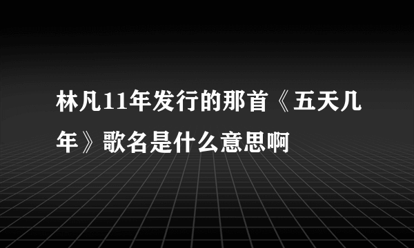 林凡11年发行的那首《五天几年》歌名是什么意思啊