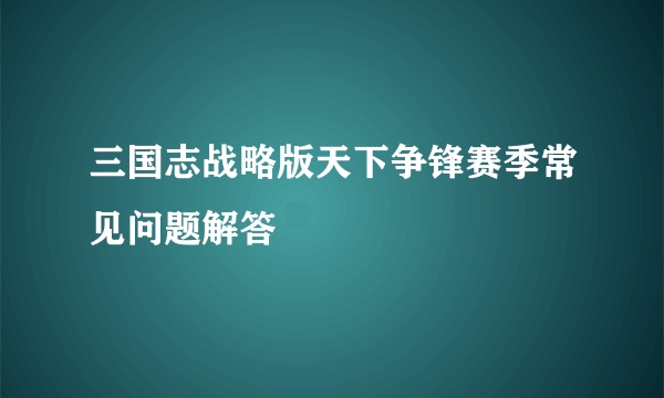 三国志战略版天下争锋赛季常见问题解答