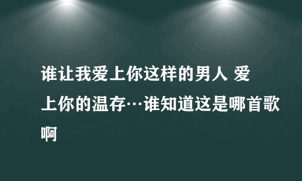 谁让我爱上你这样的男人 爱上你的温存…谁知道这是哪首歌啊