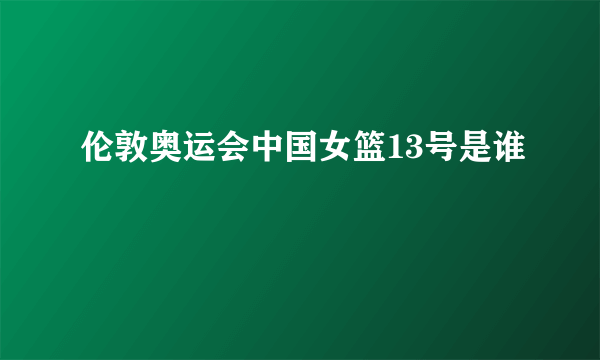 伦敦奥运会中国女篮13号是谁