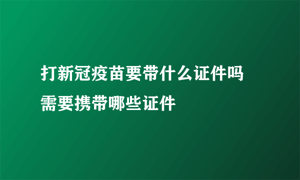 打新冠疫苗要带什么证件吗 需要携带哪些证件