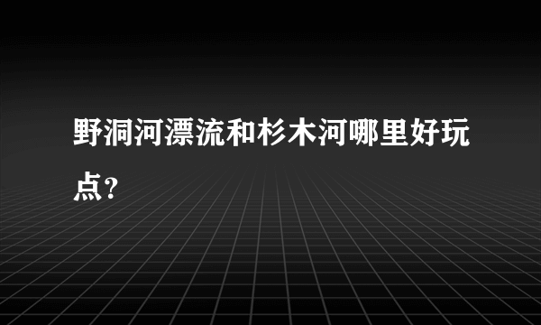 野洞河漂流和杉木河哪里好玩点？