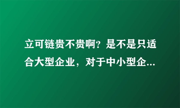 立可链贵不贵啊？是不是只适合大型企业，对于中小型企业来说性价比不高啊？