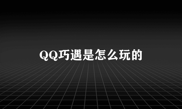 QQ巧遇是怎么玩的