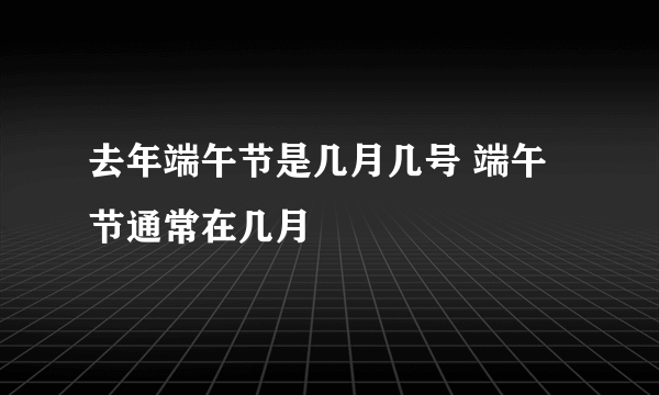 去年端午节是几月几号 端午节通常在几月