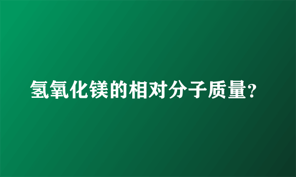 氢氧化镁的相对分子质量？