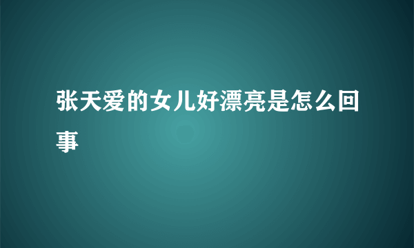 张天爱的女儿好漂亮是怎么回事