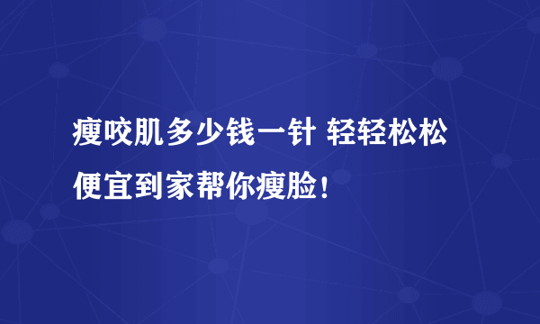 瘦咬肌多少钱一针 轻轻松松便宜到家帮你瘦脸！