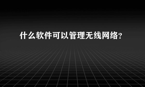 什么软件可以管理无线网络？