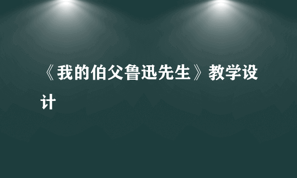 《我的伯父鲁迅先生》教学设计