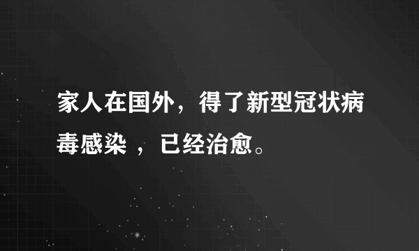 家人在国外，得了新型冠状病毒感染 ，已经治愈。