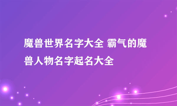 魔兽世界名字大全 霸气的魔兽人物名字起名大全