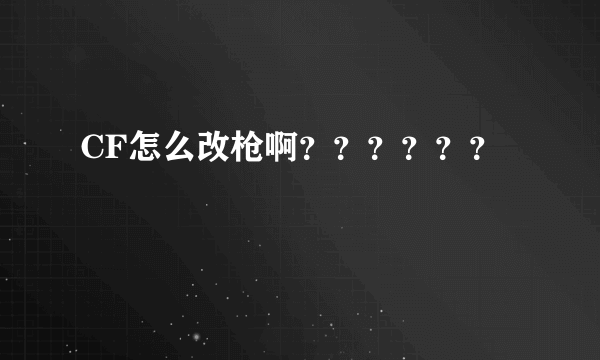 CF怎么改枪啊？？？？？？