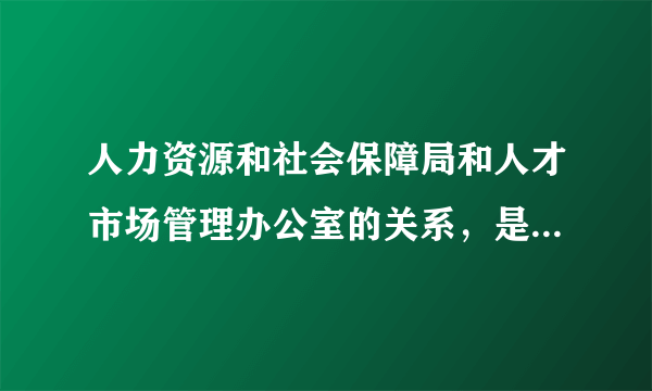 人力资源和社会保障局和人才市场管理办公室的关系，是上下级关系吗？